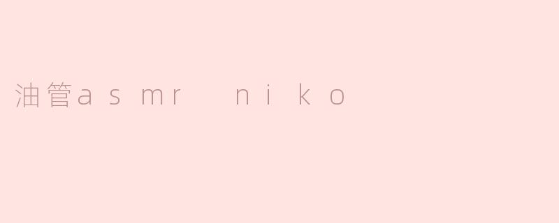 探秘油管ASMR Niko：沉浸式声音的艺术
